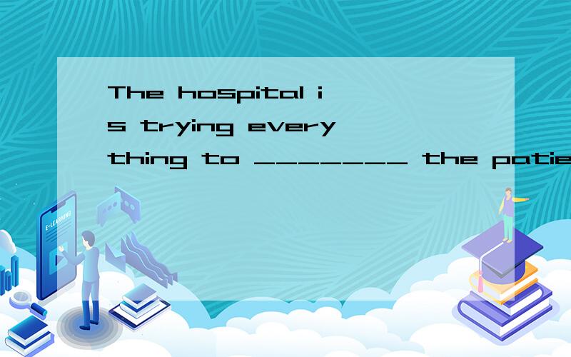 The hospital is trying everything to _______ the patients with the best services.