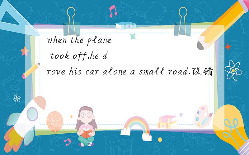 when the plane took off,he drove his car alone a small road.改错