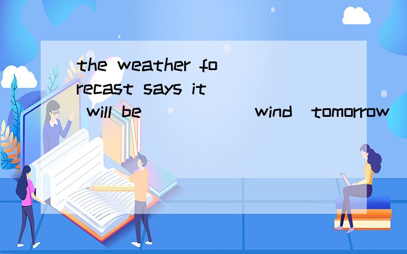 the weather forecast says it will be_____(wind)tomorrow