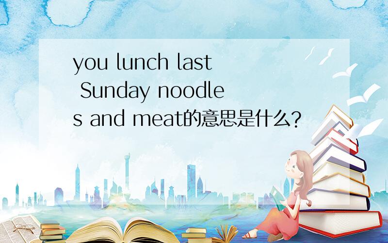 you lunch last Sunday noodles and meat的意思是什么?