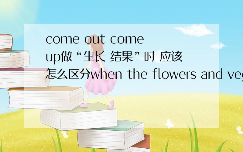 come out come up做“生长 结果”时 应该怎么区分when the flowers and vegetables ——,one has got the reward together with those who have shared the secret of Nature.为什么用come up更好