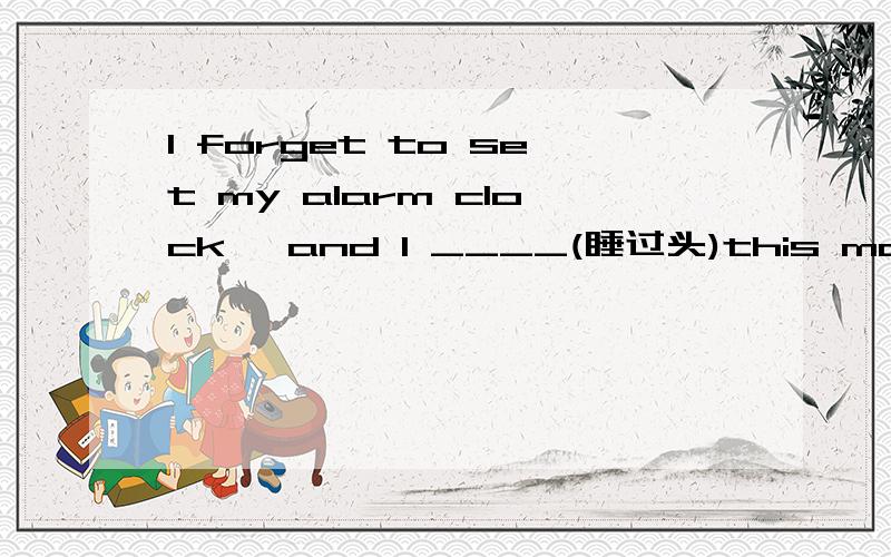 I forget to set my alarm clock ,and I ____(睡过头)this morning