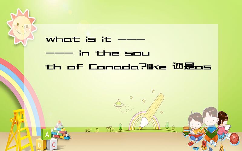 what is it ------ in the south of Canada?like 还是as