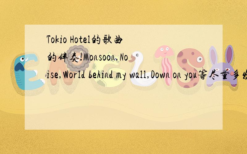 Tokio Hotel的歌曲的伴奏!Monsoon,Noise,World behind my wall,Down on you等尽量多发拜托了!