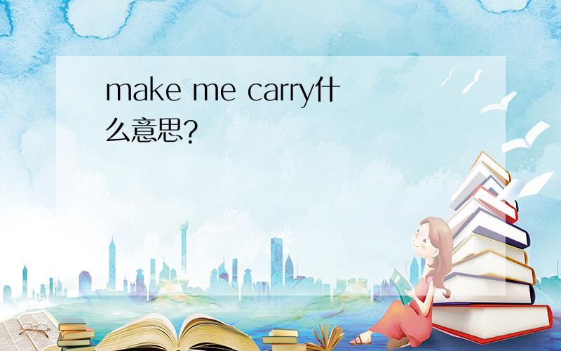 make me carry什么意思?