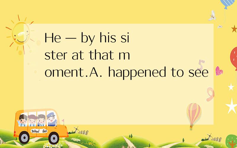 He — by his sister at that moment.A. happened to see                     B. was happeded to see   C. was happened to be seen              D. happened to be seen