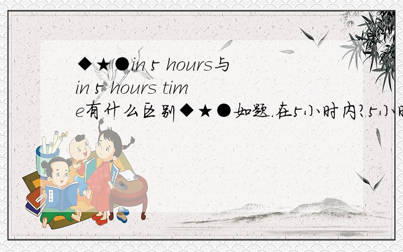 ◆★●in 5 hours与in 5 hours time有什么区别◆★●如题.在5小时内?5小时后?还是根据语境处理?