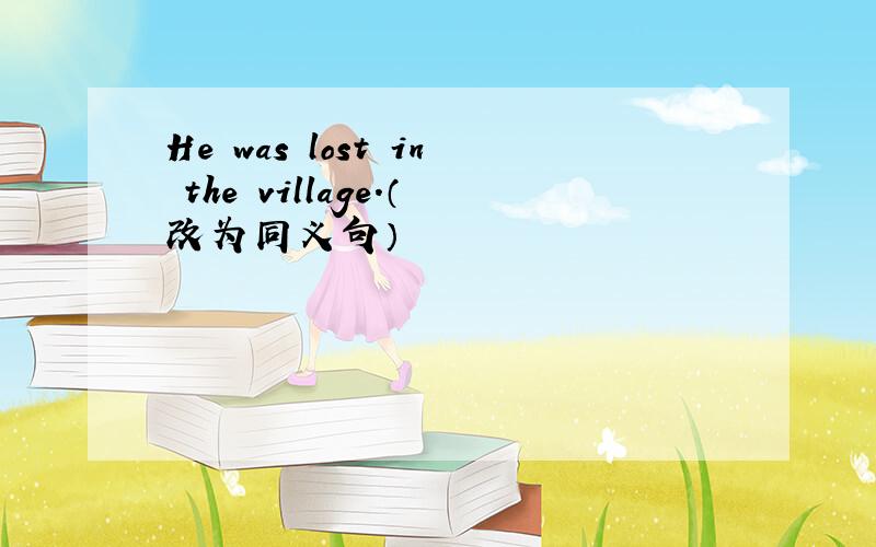 He was lost in the village.（改为同义句）