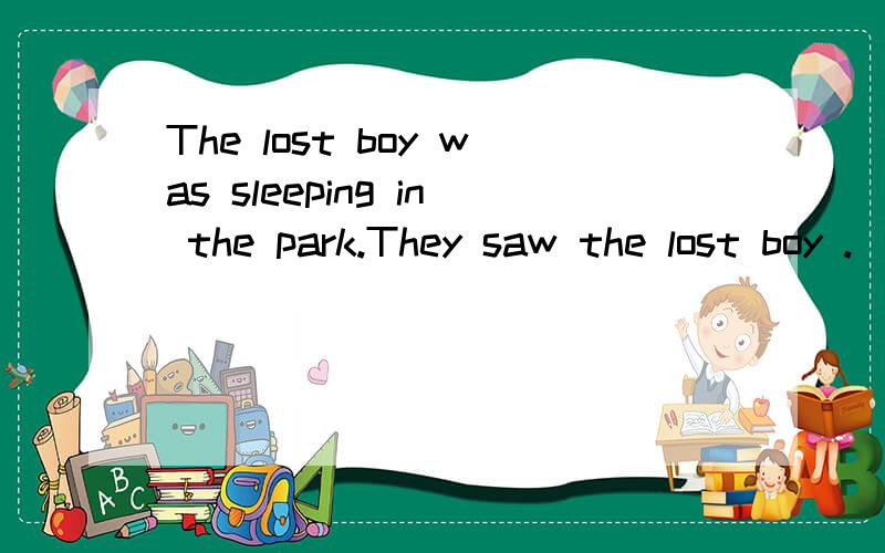 The lost boy was sleeping in the park.They saw the lost boy .(合并为一简单句子）