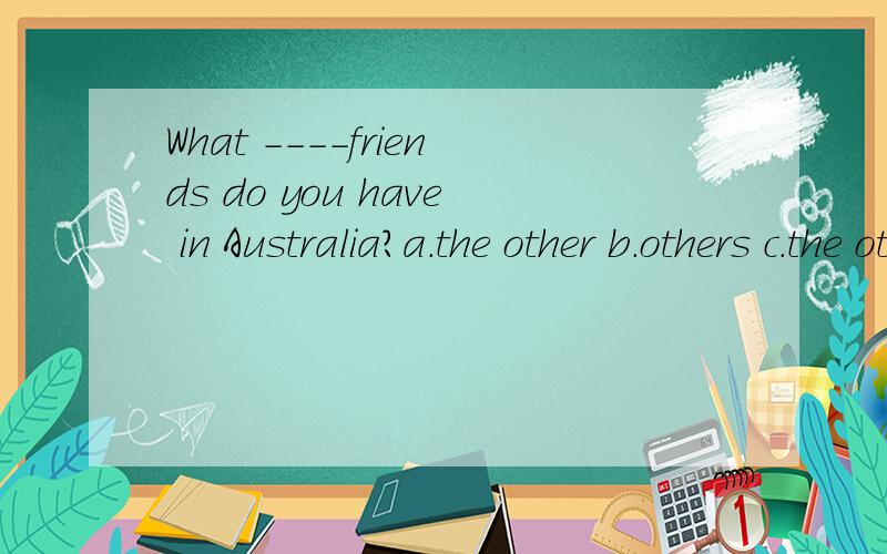 What ----friends do you have in Australia?a.the other b.others c.the others d.other为什么用other?