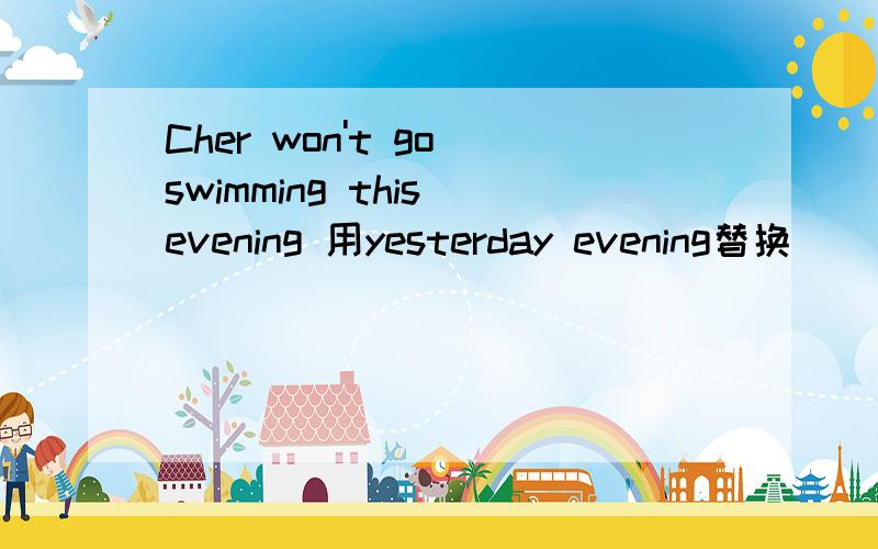 Cher won't go swimming this evening 用yesterday evening替换