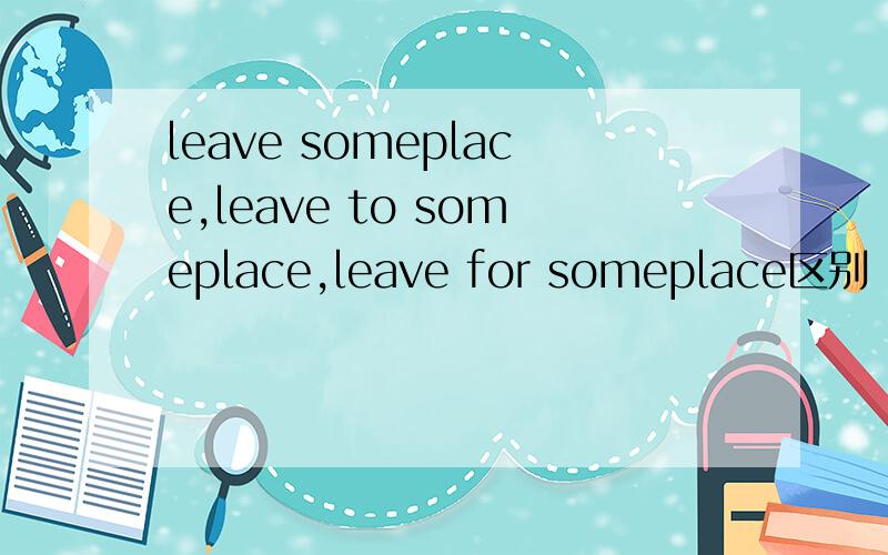 leave someplace,leave to someplace,leave for someplace区别