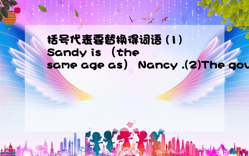 括号代表要替换得词语 (1)Sandy is （the same age as） Nancy .(2)The government is tryi...括号代表要替换得词语(1)Sandy is （the same age as） Nancy .(2)The government is trying to （improve） the situation .(3)The man ate much