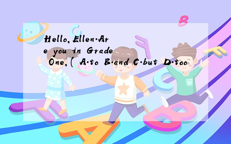 Hello,Ellen.Are you in Grade One,( A.to B.and C.but D.too