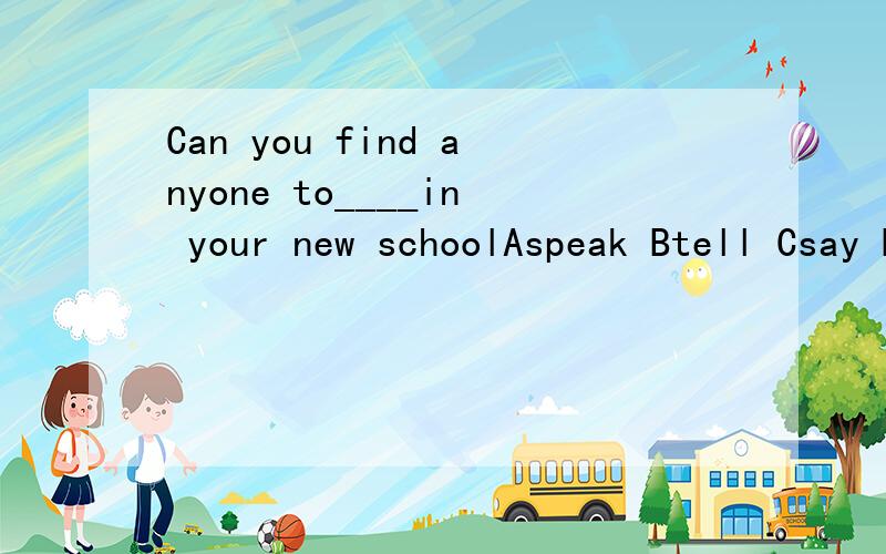 Can you find anyone to____in your new schoolAspeak Btell Csay Dtalk to