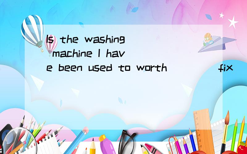 Is the washing machine I have been used to worth ___(fix)