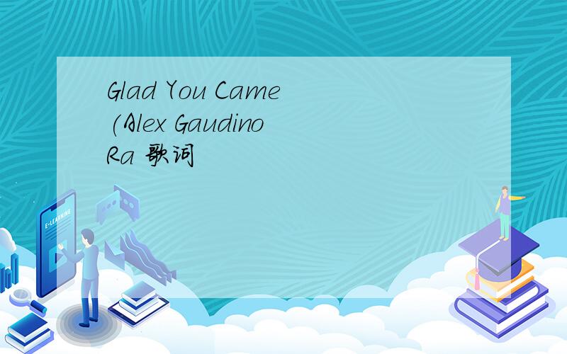 Glad You Came (Alex Gaudino Ra 歌词