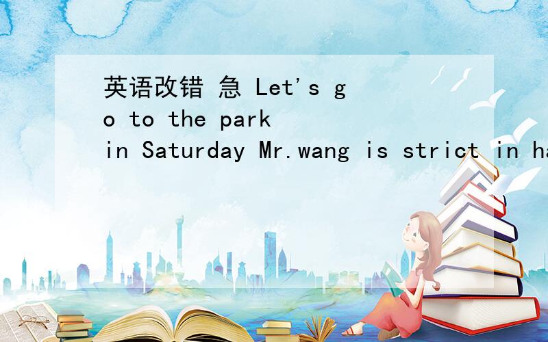 英语改错 急 Let's go to the park in Saturday Mr.wang is strict in has studentsThere is a new movie on 7:00 p,m.this weekend.(1)Let's go to the park in Saturday (2)Mr.wang is strict in has students(3)There is a new movie on 7:00 p,m.this weekend.