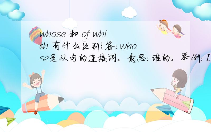 whose 和 of which 有什么区别?答：whose是从句的连接词。意思：谁的。举例：I don't know whose schoolbag is more beautiful(我不知道谁的书包更漂亮）of which 意思：其中。举例:of which get me excited is to commun