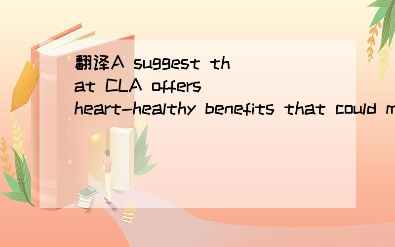 翻译A suggest that CLA offers heart-healthy benefits that could more than of