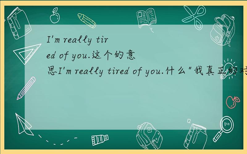 I'm really tired of you.这个的意思I'm really tired of you.什么