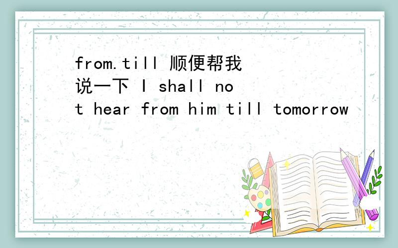from.till 顺便帮我说一下 I shall not hear from him till tomorrow