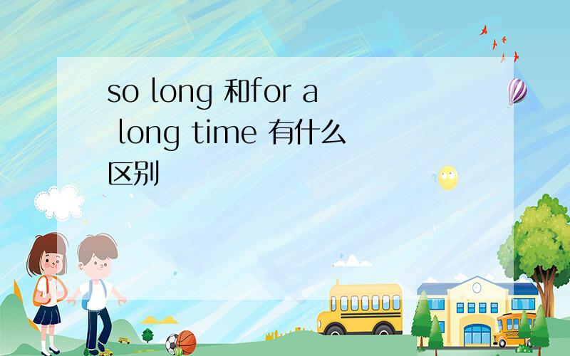 so long 和for a long time 有什么区别