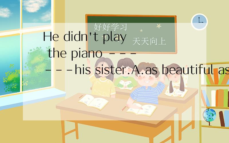 He didn't play the piano ------his sister.A.as beautiful asB.so beautiful asC.so beautifully asD.as more beautiful asAB哪错了