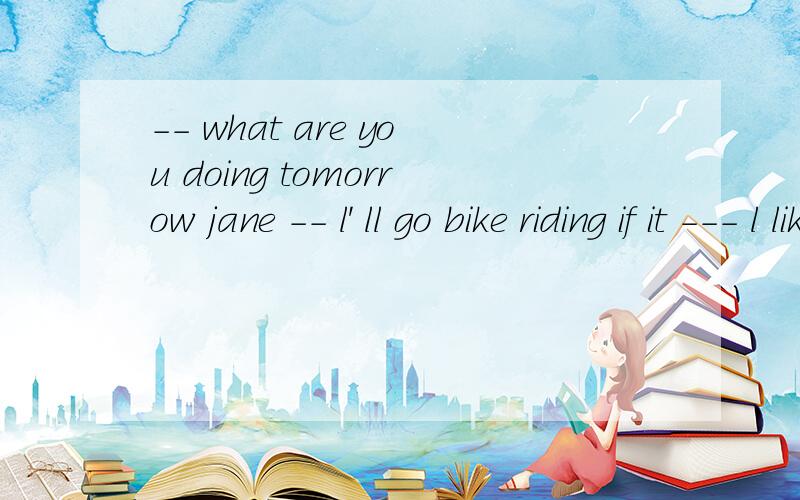 -- what are you doing tomorrow jane -- l' ll go bike riding if it --- l like rifing on rainy daysa\ doesn't rainb\ is cloudyc\ is snowyd\ rains请说明理由好吗?