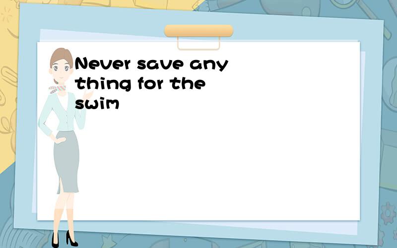 Never save anything for the swim