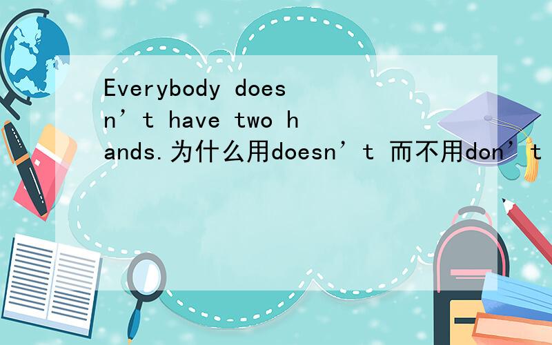 Everybody doesn’t have two hands.为什么用doesn’t 而不用don’t