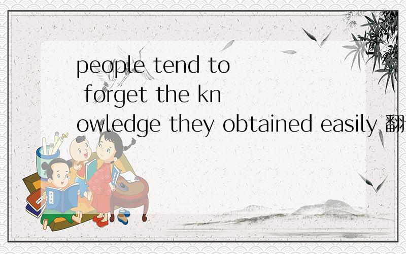 people tend to forget the knowledge they obtained easily 翻译