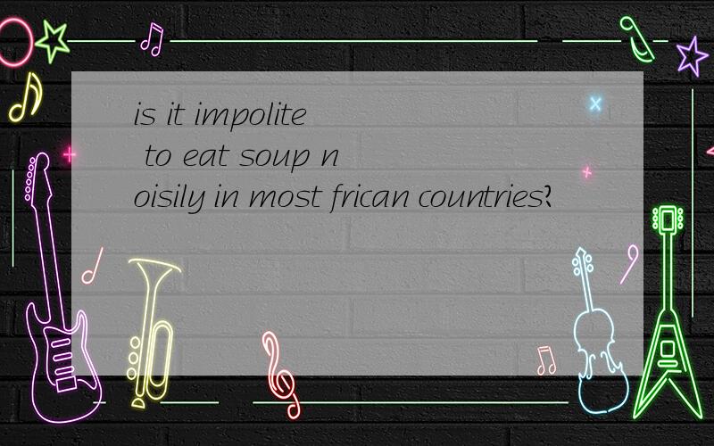 is it impolite to eat soup noisily in most frican countries?