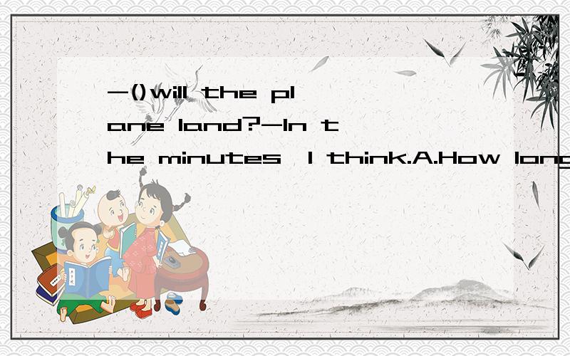 -()will the plane land?-In the minutes,I think.A.How long B.How often C.how soonD.How old