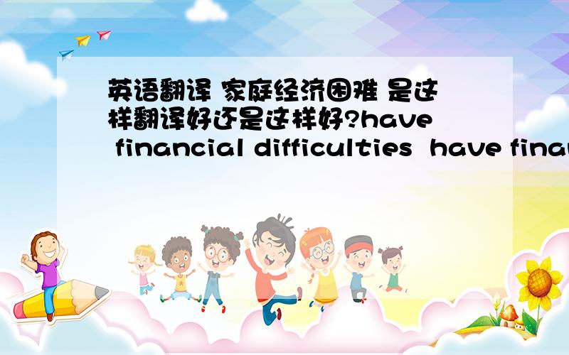 英语翻译 家庭经济困难 是这样翻译好还是这样好?have financial difficulties  have financial problems