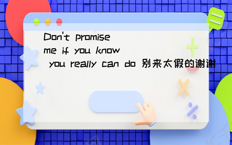 Don't promise me if you know you really can do 别来太假的谢谢