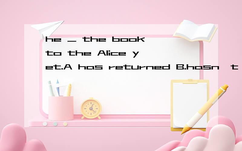 he _ the book to the Alice yet.A has returned B.hasn't returned C.would returned D.returned