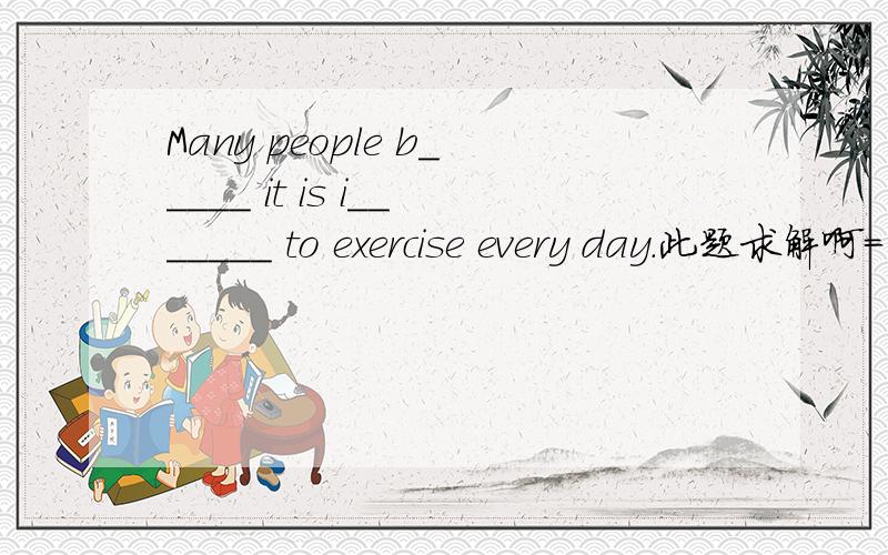 Many people b_____ it is i_______ to exercise every day.此题求解啊= =