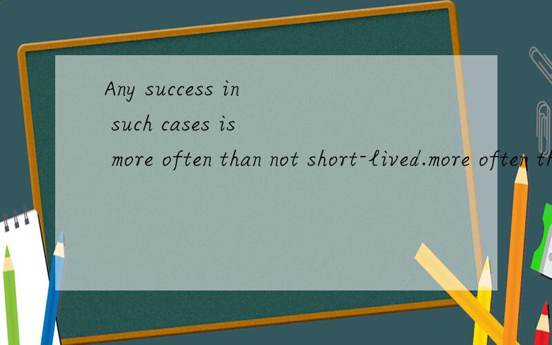 Any success in such cases is more often than not short-lived.more often than not