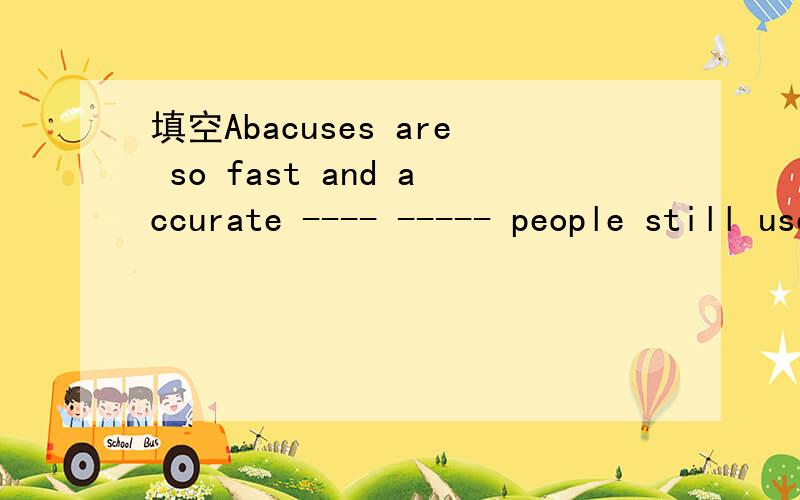 填空Abacuses are so fast and accurate ---- ----- people still use them today不好意思打错了 没有so