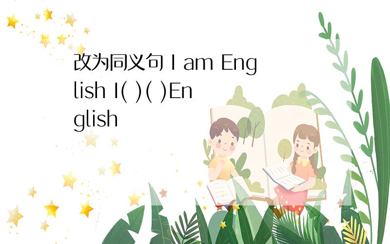 改为同义句 I am English I( )( )English