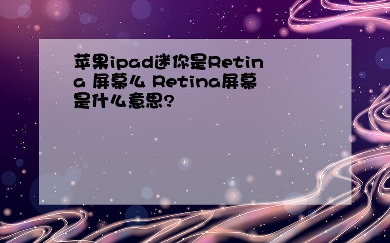苹果ipad迷你是Retina 屏幕么 Retina屏幕是什么意思?
