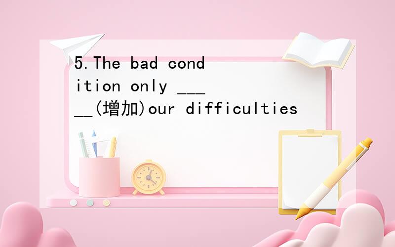 5.The bad condition only _____(增加)our difficulties