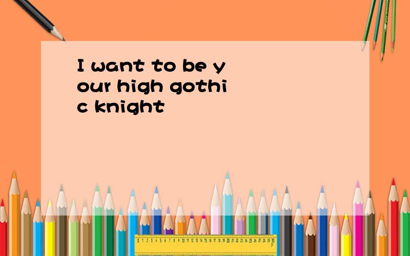 I want to be your high gothic knight
