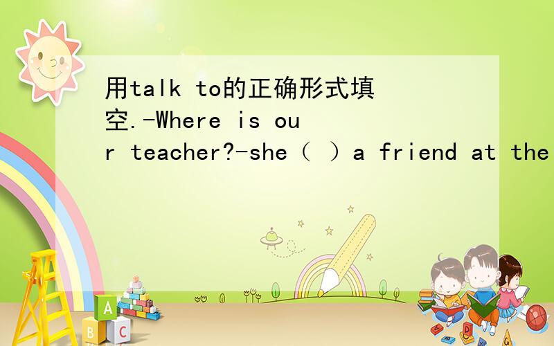 用talk to的正确形式填空.-Where is our teacher?-she（ ）a friend at the moment.