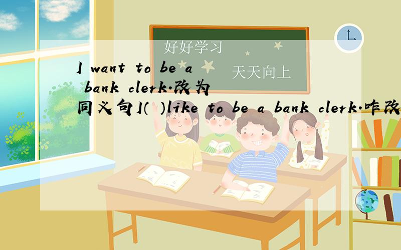 I want to be a bank clerk.改为同义句I（ ）like to be a bank clerk.咋改?