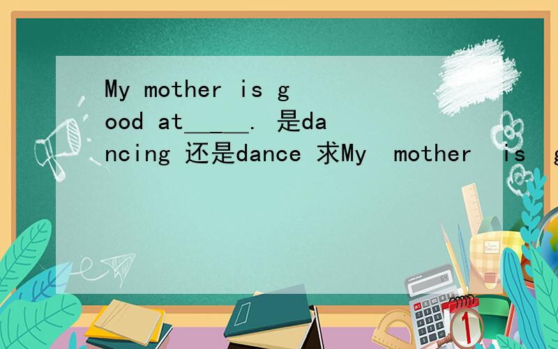 My mother is good at＿_＿. 是dancing 还是dance 求My  mother  is  good  at＿_＿.  是dancing   还是dance    求
