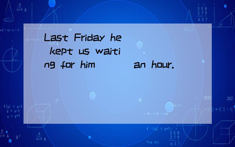 Last Friday he kept us waiting for him ( ) an hour.