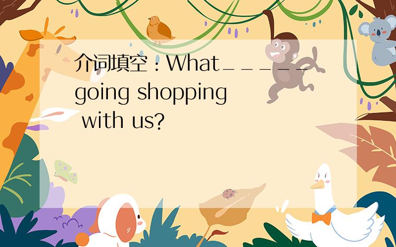 介词填空：What_____going shopping with us?
