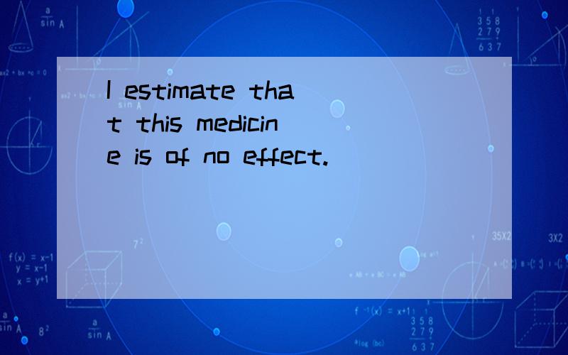 I estimate that this medicine is of no effect.